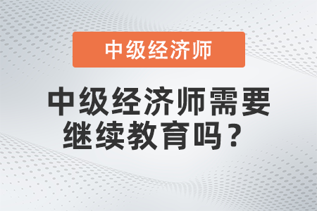 中級(jí)經(jīng)濟(jì)師需要繼續(xù)教育嗎？