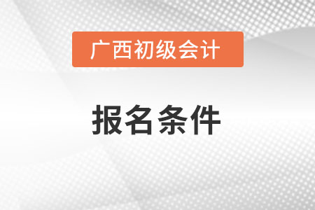 廣西初級(jí)會(huì)計(jì)考試的報(bào)名條件是什么？