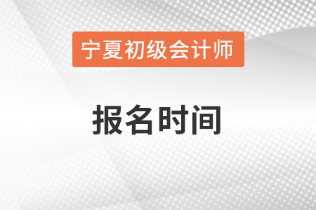 寧夏初級會計師報名時間在何時？
