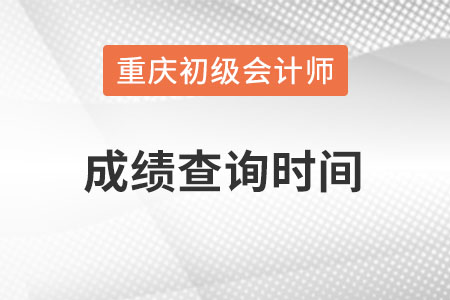 重慶市北碚區(qū)初級會計成績查詢時間在什么時候？