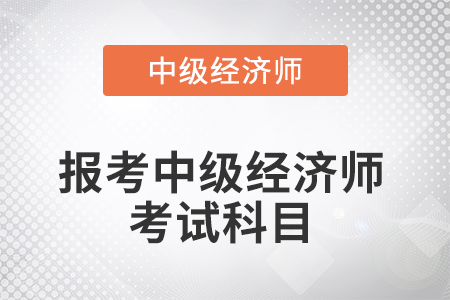 2022年報考中級經濟師考試科目是什么
