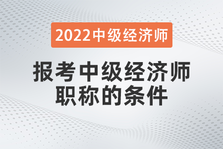 2022年報考中級經濟師職稱的條件是什么