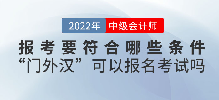 報考2022年中級會計考試要符合哪些條件？“門外漢”可以報名考試嗎？