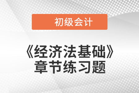 2022年初級(jí)會(huì)計(jì)考試題：《經(jīng)濟(jì)法基礎(chǔ)》第六章章節(jié)練習(xí)