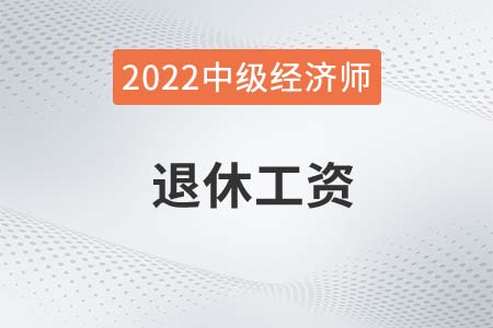 2022年中級經(jīng)濟師退休工資有哪些待遇