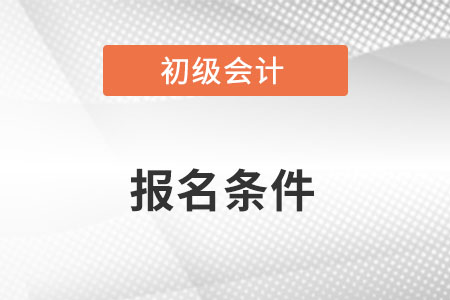 初級(jí)會(huì)計(jì)報(bào)名條件需要具備什么？