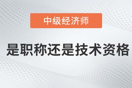 中級經(jīng)濟師屬于職稱還是技術(shù)資格證