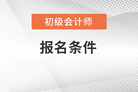 了解初級(jí)會(huì)計(jì)師報(bào)名條件有哪些？