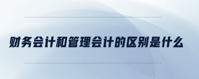 財(cái)務(wù)會(huì)計(jì)和管理會(huì)計(jì)的區(qū)別是什么