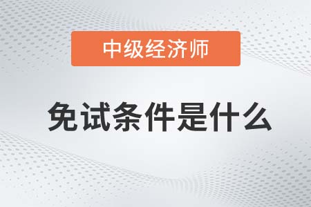 2022年中級(jí)經(jīng)濟(jì)師免試條件有什么