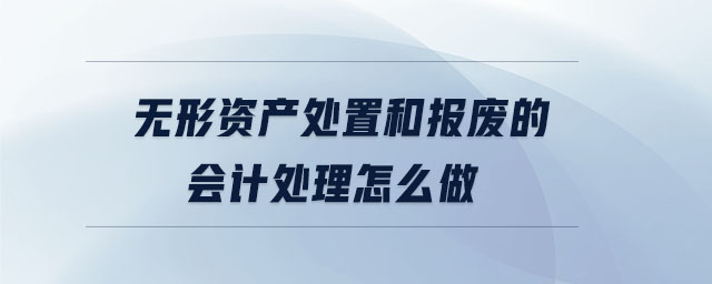無(wú)形資產(chǎn)處置和報(bào)廢的會(huì)計(jì)處理怎么做