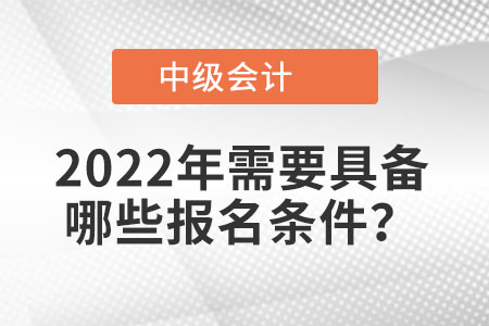 中級會計報名時間2022年條件是什么？