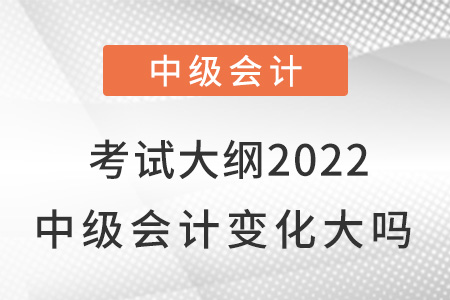 考試大綱2022中級會計變化大嗎？