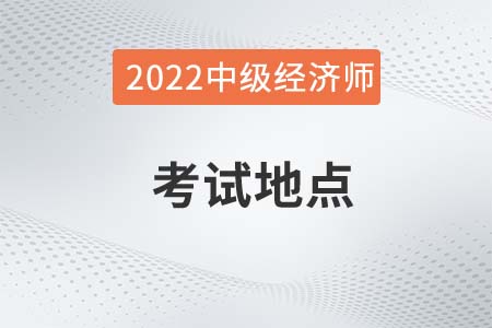 2022年中級經(jīng)濟師考試地點在哪