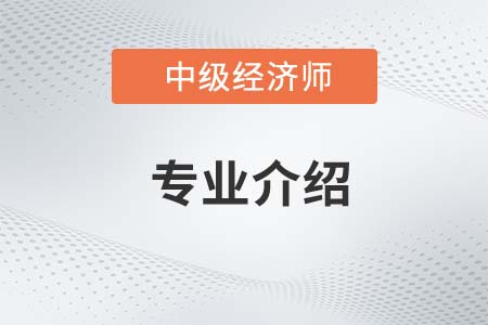2022年中級(jí)經(jīng)濟(jì)師各專(zhuān)業(yè)介紹