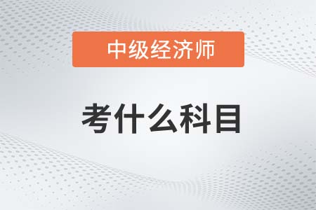 2022年中級經(jīng)濟(jì)師考什么科目