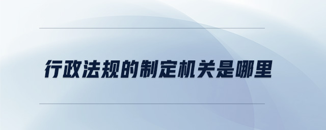 行政法規(guī)的制定機關是哪里