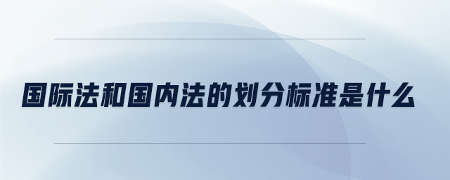 國際法和國內(nèi)法的劃分標(biāo)準(zhǔn)是什么