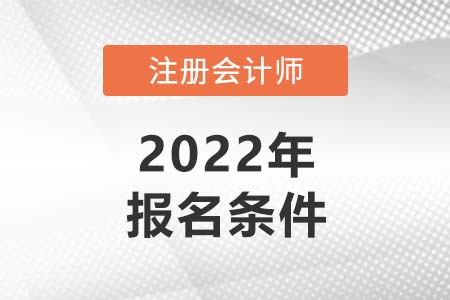 注冊會計師報名條件2022年新規(guī)定有哪些？