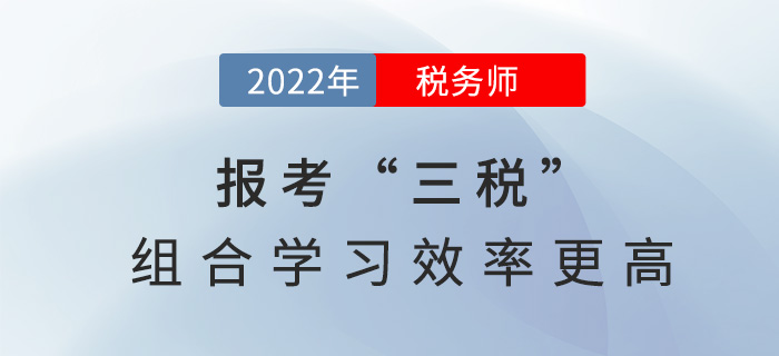 2022稅務(wù)師報考“三稅”，組合學(xué)習(xí)效率更高！