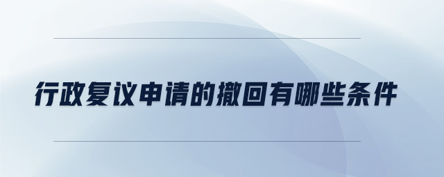 行政復(fù)議申請(qǐng)的撤回有哪些條件
