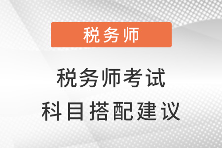 稅務(wù)師考試科目搭配建議是什么