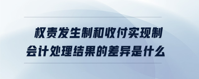 權(quán)責(zé)發(fā)生制和收付實現(xiàn)制會計處理結(jié)果的差異是什么