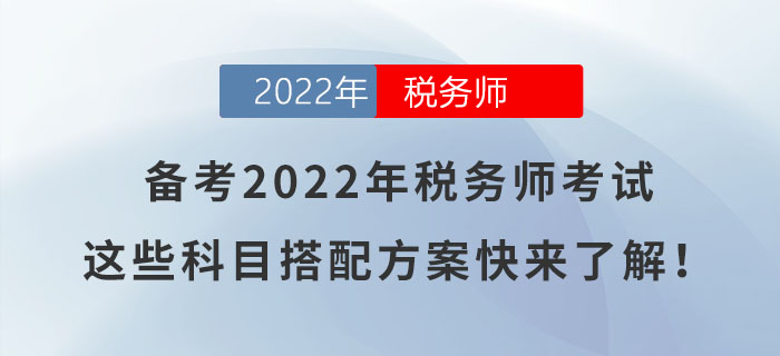 備考2022年稅務(wù)師考試，這些科目搭配方案快來了解！