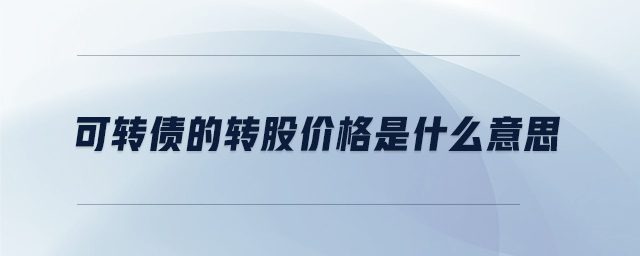 可轉(zhuǎn)債的轉(zhuǎn)股價(jià)格是什么意思