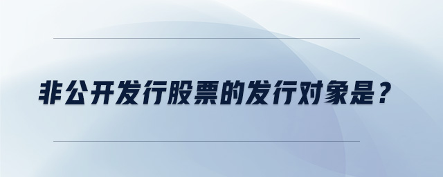 非公開發(fā)行股票的發(fā)行對(duì)象是？