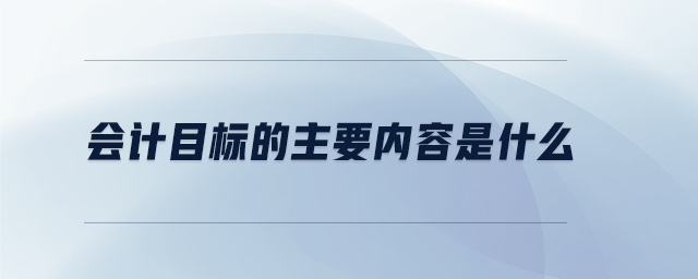 會計目標的主要內(nèi)容是什么