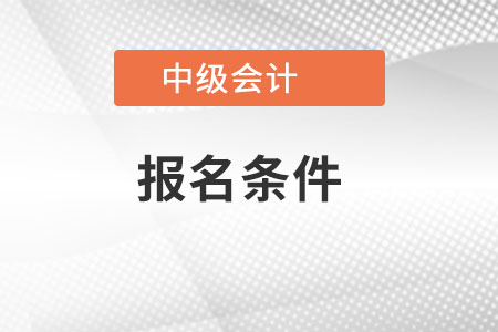 湖南省湘潭中級會計師報名條件是什么？
