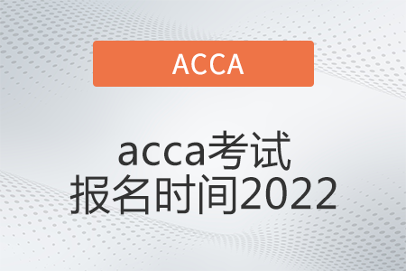 acca考試報(bào)名時間2022年是什么時候