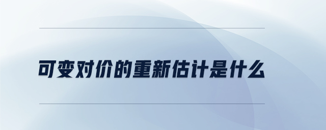 可變對(duì)價(jià)的重新估計(jì)是什么