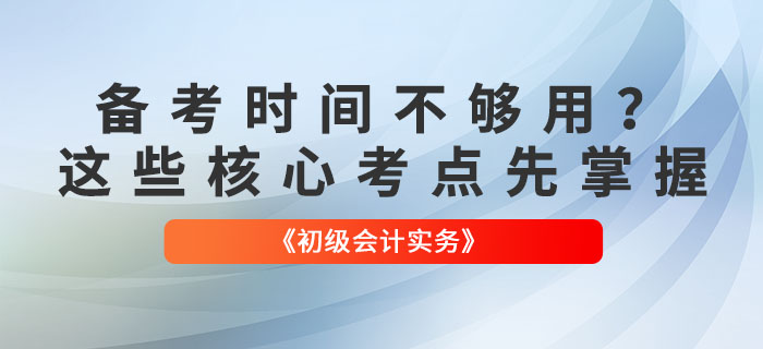 備考時間不夠用？《初級會計實務(wù)》這些核心考點先掌握！