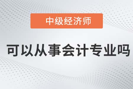 中級經(jīng)濟師可以從事會計工作嗎