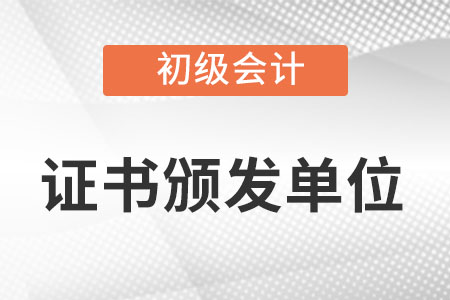 初級會計師發(fā)證單位是哪？
