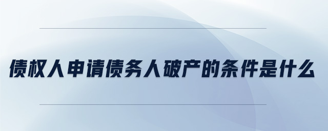 債權(quán)人申請債務(wù)人破產(chǎn)的條件是什么、