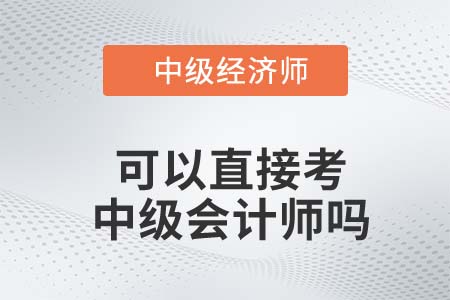 中級經(jīng)濟(jì)師直接報考中級會計師可以嗎