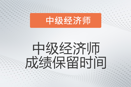 中級(jí)經(jīng)濟(jì)師成績(jī)保留時(shí)間是多久