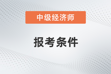 2022年上海市虹口區(qū)報(bào)考中級(jí)經(jīng)濟(jì)師的條件是什么