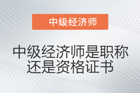 中級經(jīng)濟師是職稱還是資格證書