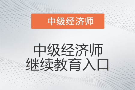 2022年中級經(jīng)濟(jì)師繼續(xù)教育入口是什么