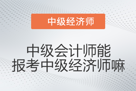中級會計師能報考中級經(jīng)濟(jì)師嘛