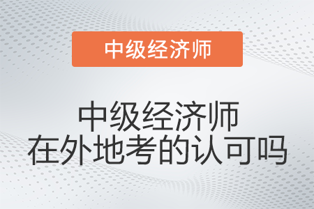 中級經(jīng)濟(jì)師在外地考的認(rèn)可嗎