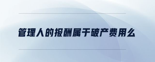 管理人的報(bào)酬屬于破產(chǎn)費(fèi)用么