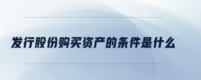發(fā)行股份購(gòu)買(mǎi)資產(chǎn)的條件是什么