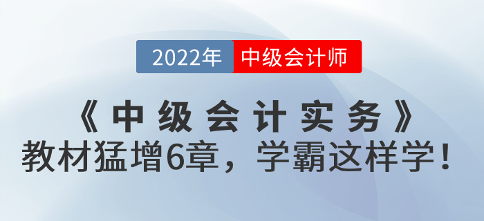支招！2022年《中級(jí)會(huì)計(jì)實(shí)務(wù)》教材猛增6章，學(xué)霸這樣學(xué)！