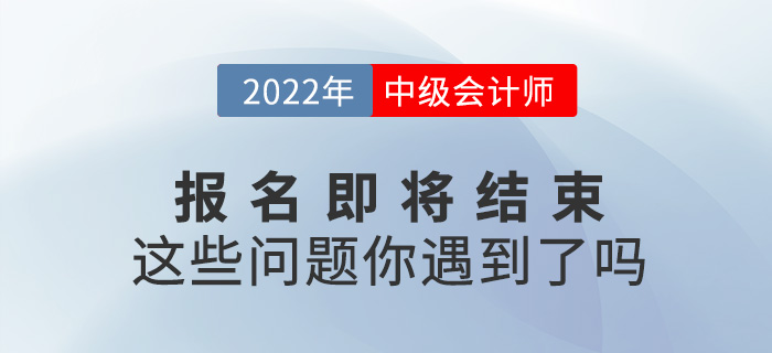 2022中級會計報名即將結束，你是不是遇到了這些問題？