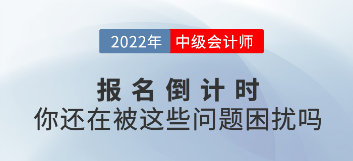 2022中級會計報名進入倒計時，你還在被這些問題困擾嗎？